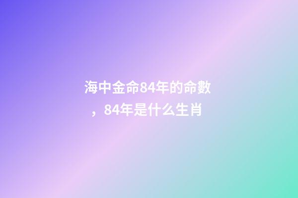 海中金命84年的命數，84年是什么生肖
